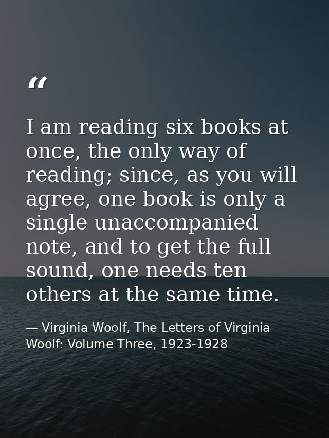 I am reading six books at once, the only way of reading; since, as you will agree, one book is only a single unaccompani — Virginia Woolf, The Letters of Virginia Woolf: Volume Three, 1923-1928
