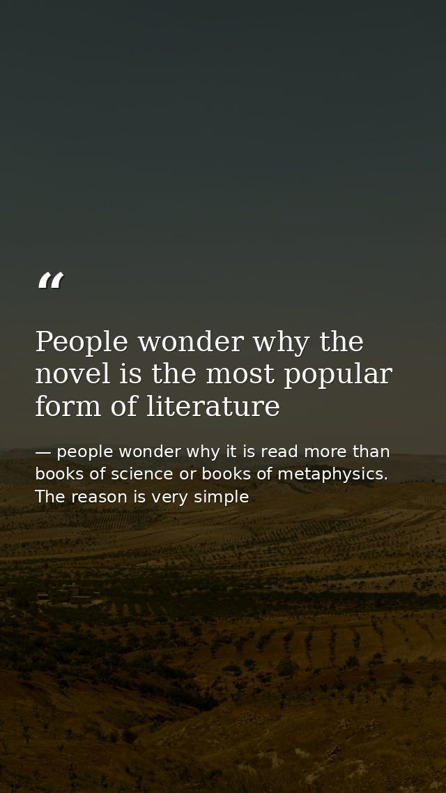 People wonder why the novel is the most popular form of literature — people wonder why it is read more than books of science or books of metaphysics. The reason is very simple