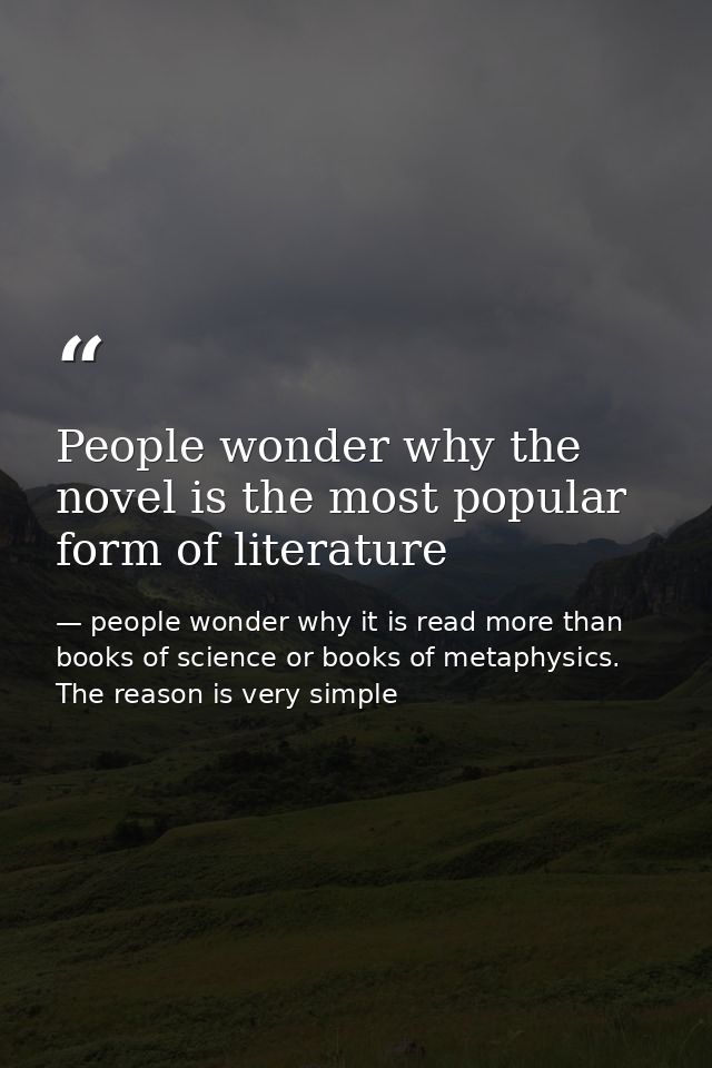 People wonder why the novel is the most popular form of literature — people wonder why it is read more than books of science or books of metaphysics. The reason is very simple