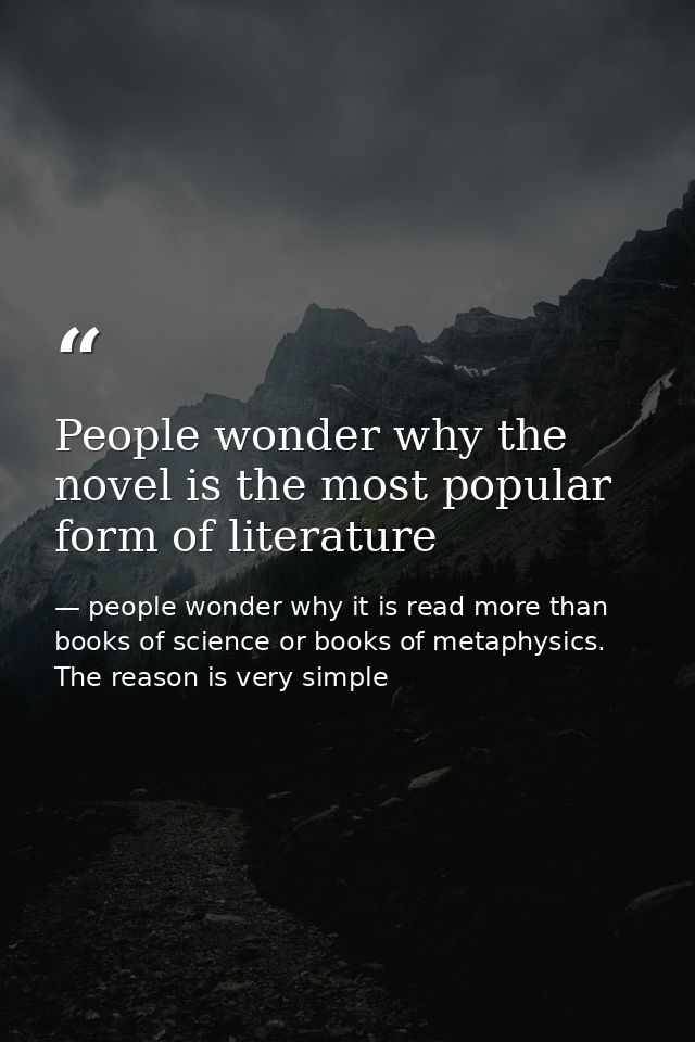 People wonder why the novel is the most popular form of literature — people wonder why it is read more than books of science or books of metaphysics. The reason is very simple