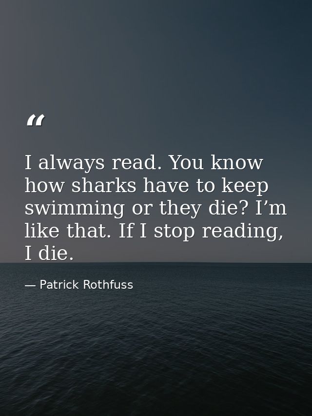 I always read. You know how sharks have to keep swimming or they die? I’m like that. If I stop reading, I die. — Patrick Rothfuss