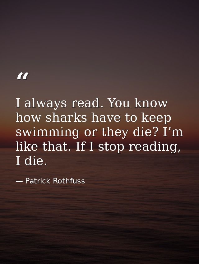 I always read. You know how sharks have to keep swimming or they die? I’m like that. If I stop reading, I die. — Patrick Rothfuss