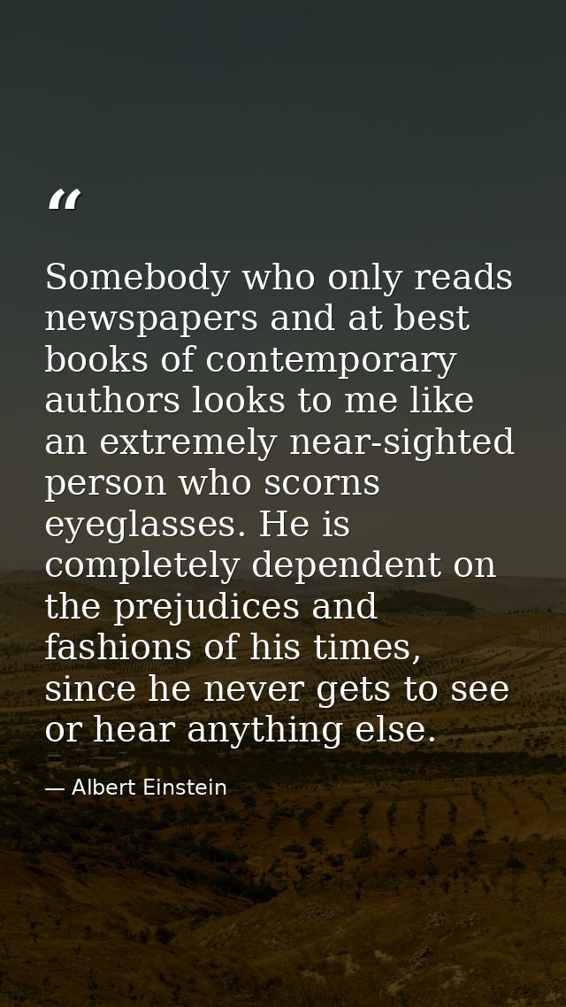 Somebody who only reads newspapers and at best books of contemporary authors looks to me like an extremely near-sighted  — Albert Einstein