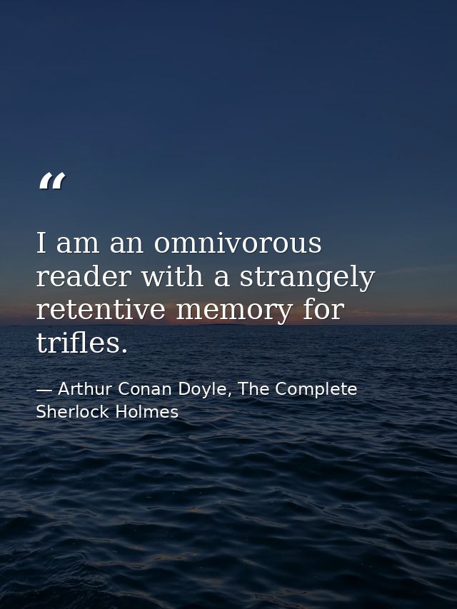 I am an omnivorous reader with a strangely retentive memory for trifles. — Arthur Conan Doyle, The Complete Sherlock Holmes