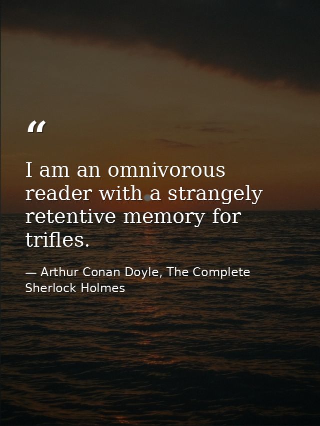 I am an omnivorous reader with a strangely retentive memory for trifles. — Arthur Conan Doyle, The Complete Sherlock Holmes