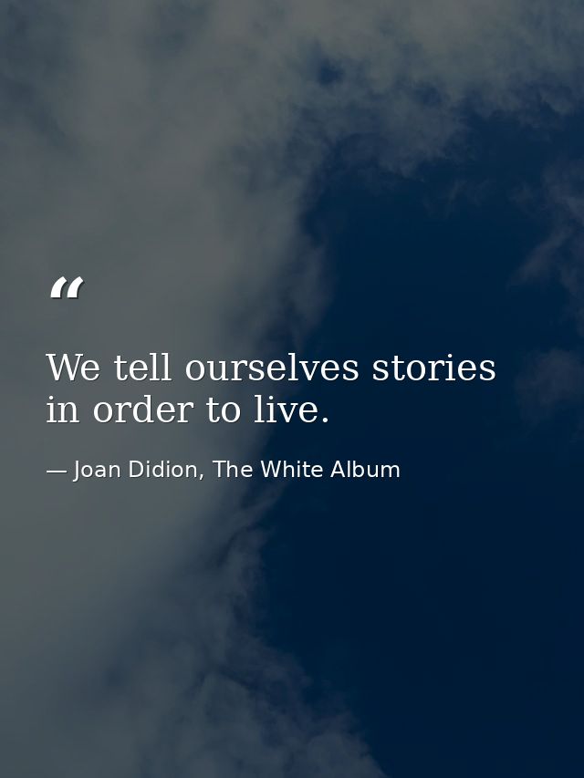 We tell ourselves stories in order to live. — Joan Didion, The White Album