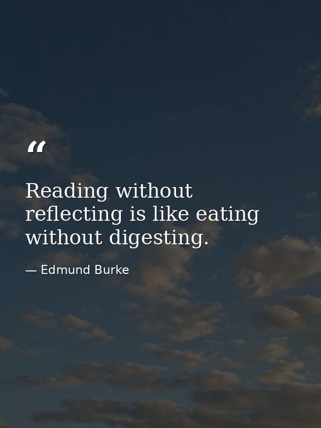Reading without reflecting is like eating without digesting. — Edmund Burke