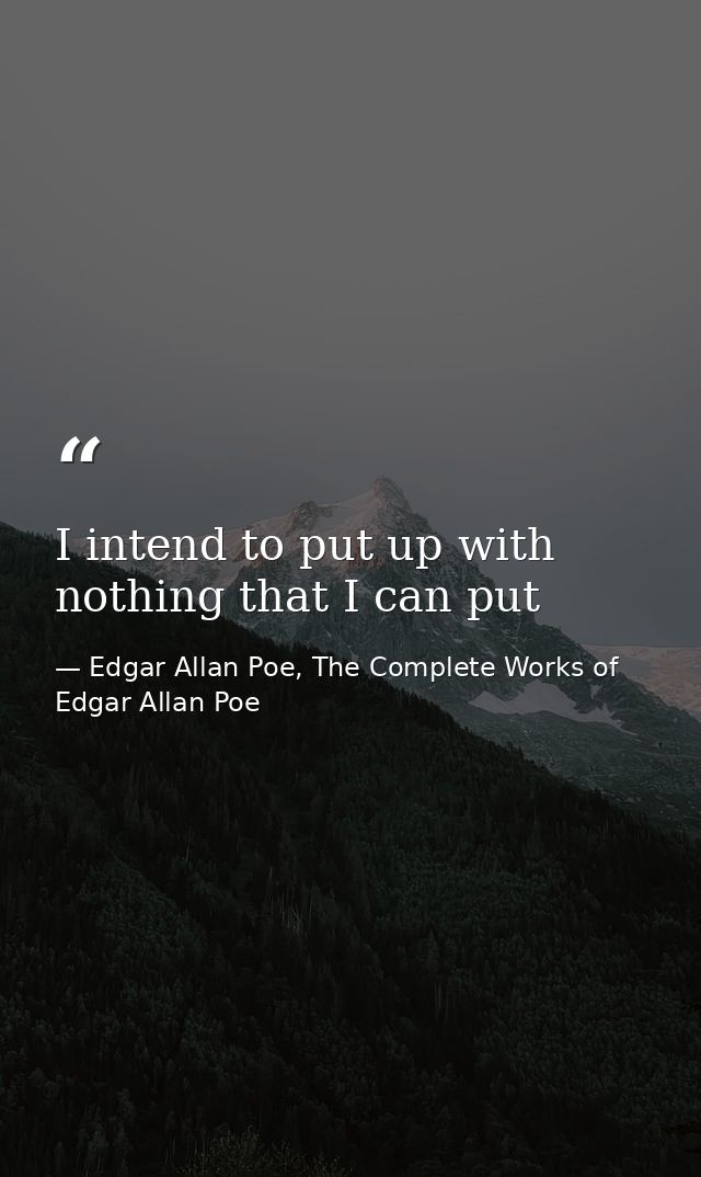 I intend to put up with nothing that I can put — Edgar Allan Poe, The Complete Works of Edgar Allan Poe