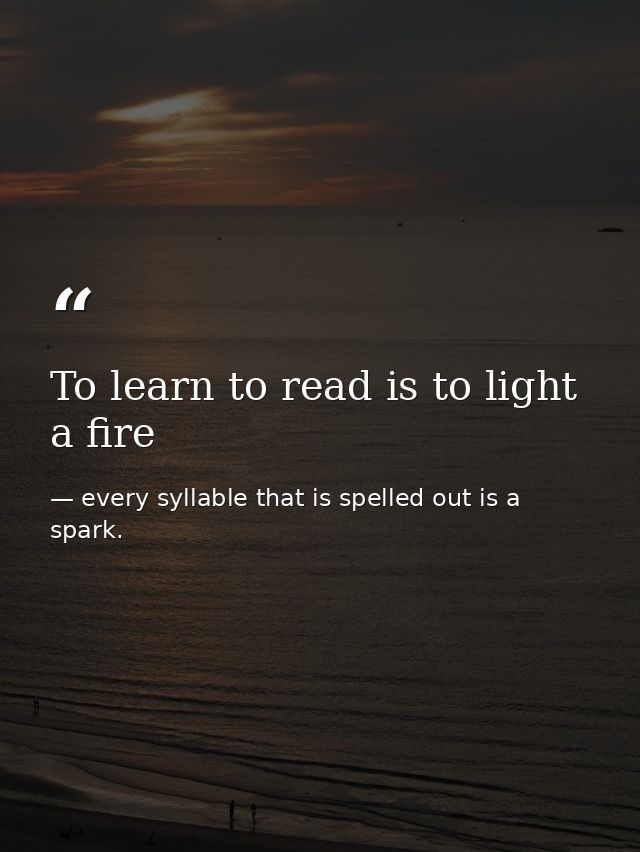 To learn to read is to light a fire — every syllable that is spelled out is a spark.