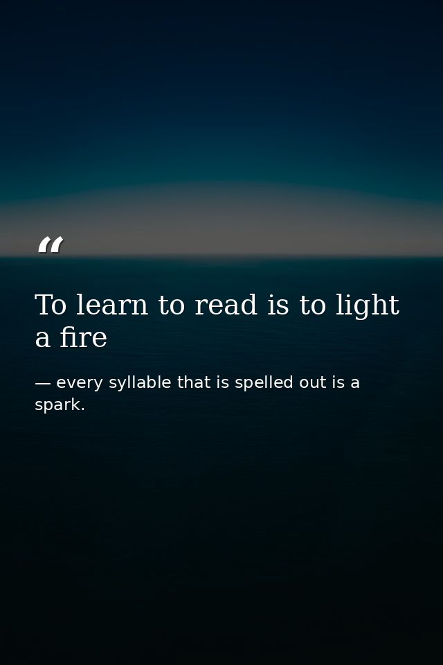 To learn to read is to light a fire — every syllable that is spelled out is a spark.