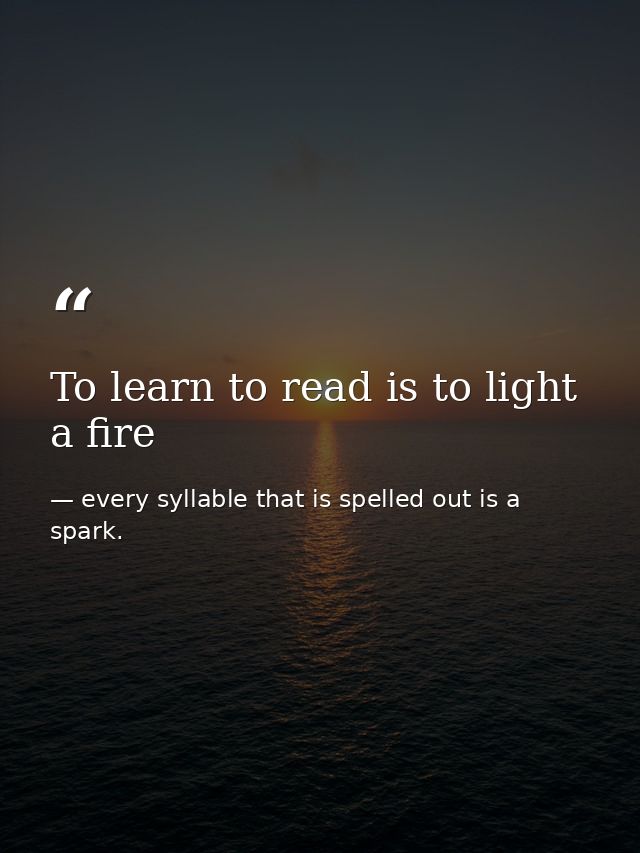 To learn to read is to light a fire — every syllable that is spelled out is a spark.