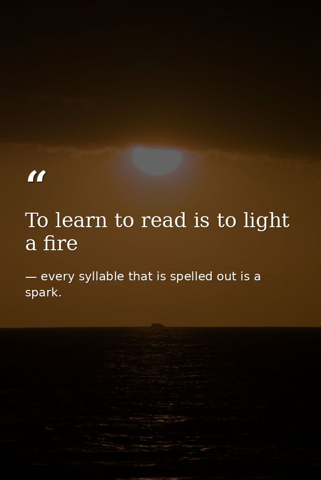 To learn to read is to light a fire — every syllable that is spelled out is a spark.