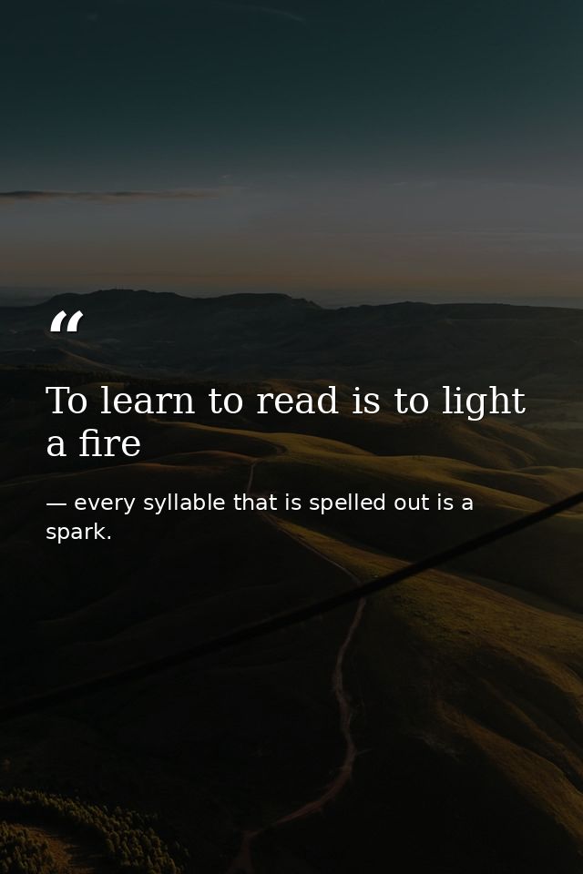 To learn to read is to light a fire — every syllable that is spelled out is a spark.