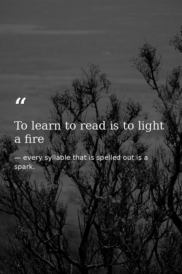 To learn to read is to light a fire — every syllable that is spelled out is a spark.
