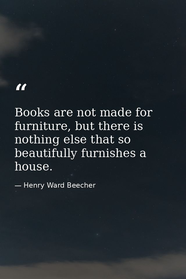 Books are not made for furniture, but there is nothing else that so beautifully furnishes a house. — Henry Ward Beecher