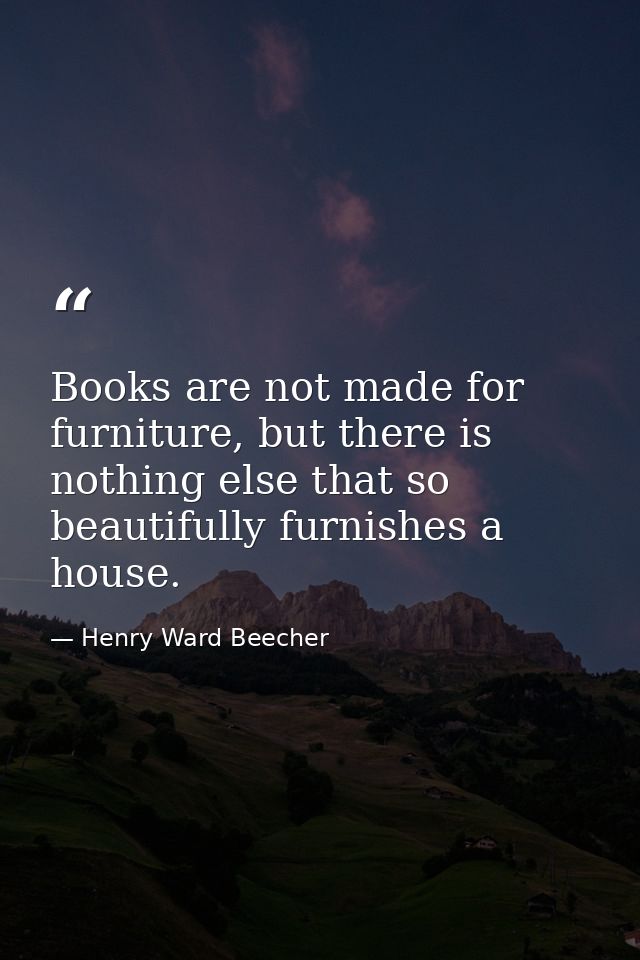 Books are not made for furniture, but there is nothing else that so beautifully furnishes a house. — Henry Ward Beecher