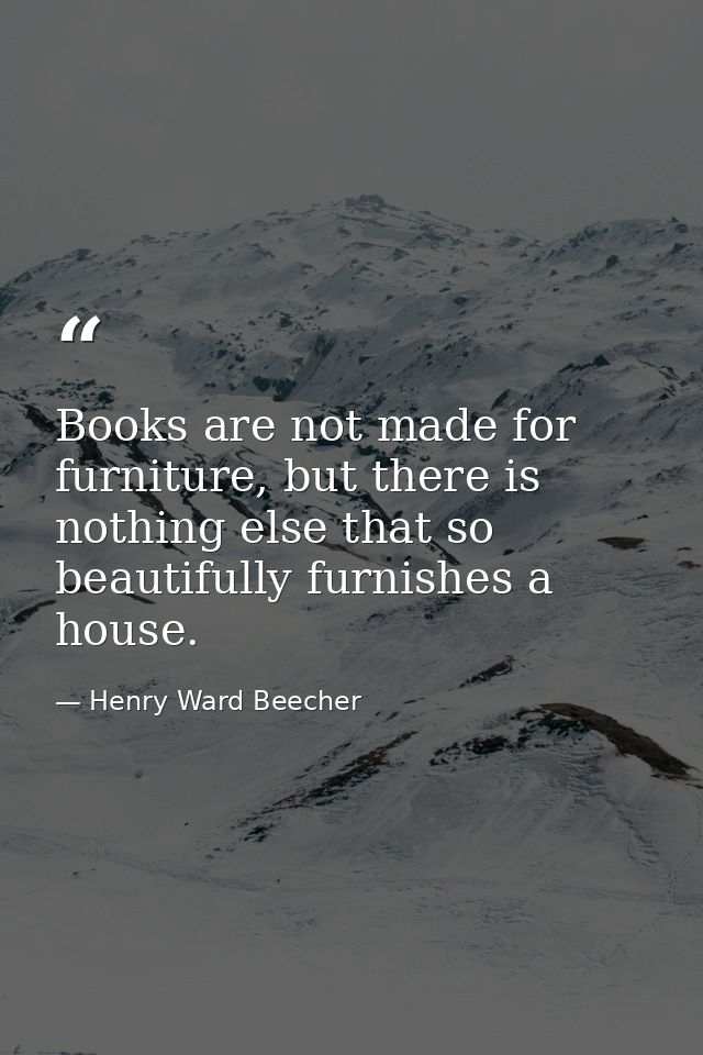 Books are not made for furniture, but there is nothing else that so beautifully furnishes a house. — Henry Ward Beecher