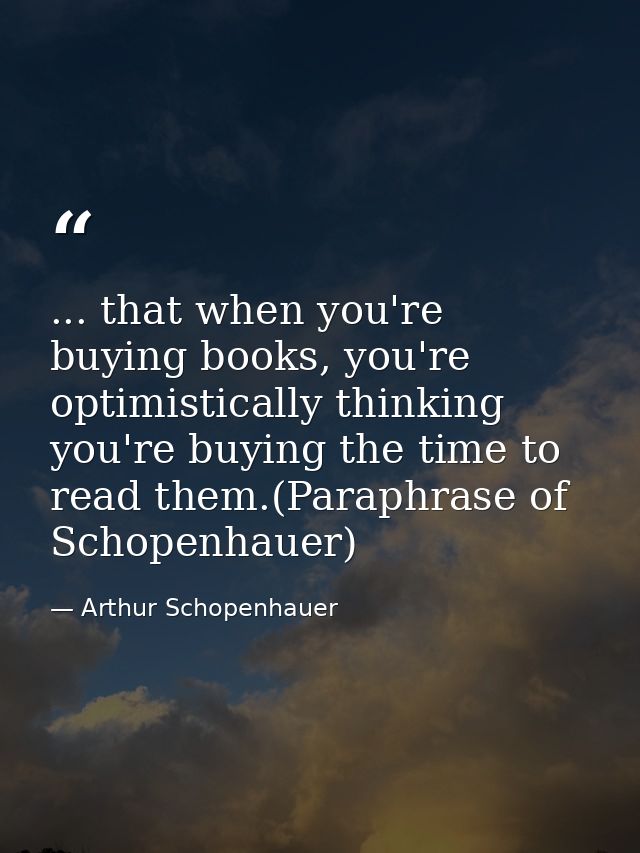 ... that when you're buying books, you're optimistically thinking you're buying the time to read them.(Paraphrase of Sch — Arthur Schopenhauer