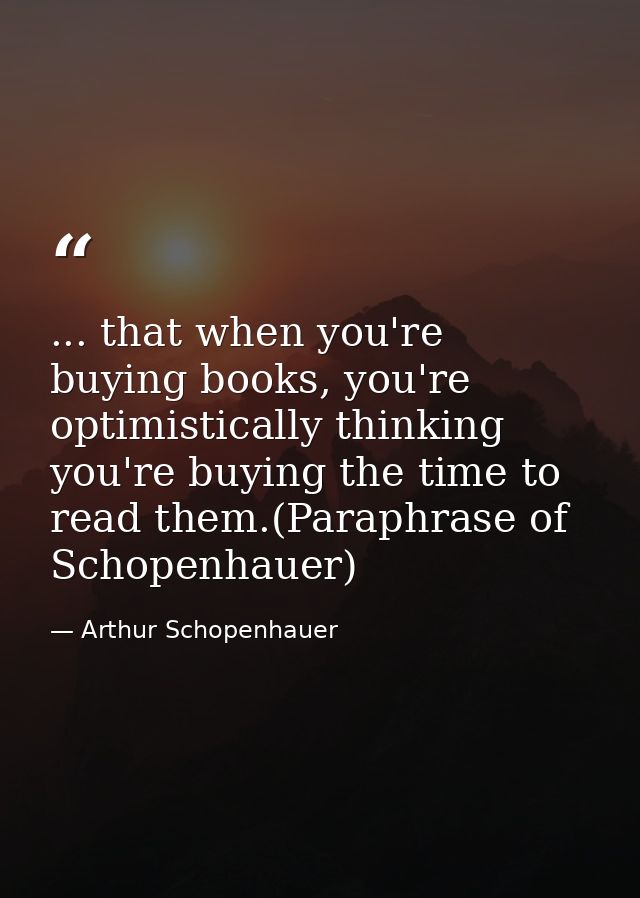 ... that when you're buying books, you're optimistically thinking you're buying the time to read them.(Paraphrase of Sch — Arthur Schopenhauer