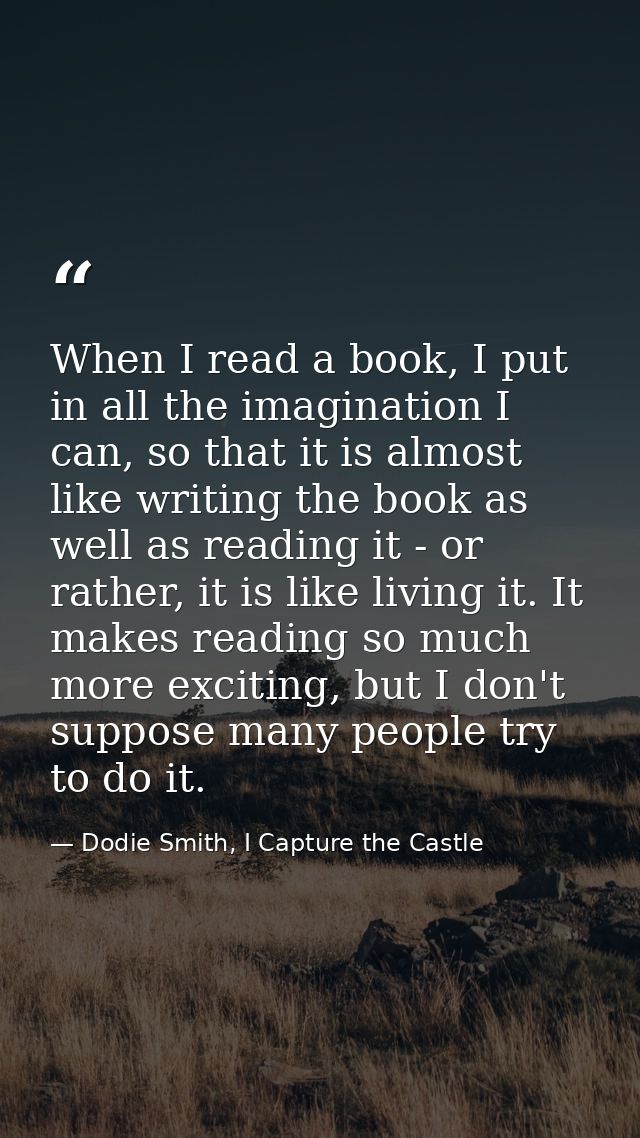 When I read a book, I put in all the imagination I can, so that it is almost like writing the book as well as reading it — Dodie Smith, I Capture the Castle