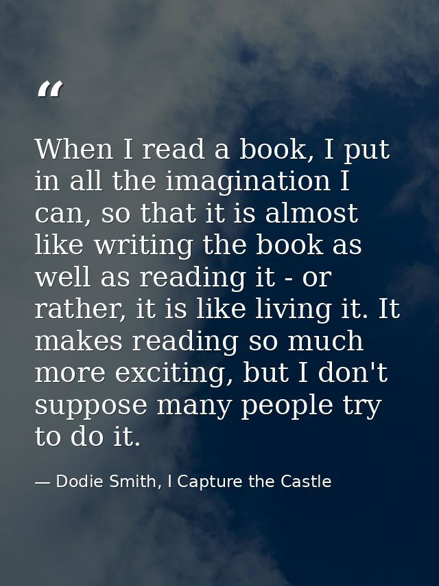When I read a book, I put in all the imagination I can, so that it is almost like writing the book as well as reading it — Dodie Smith, I Capture the Castle