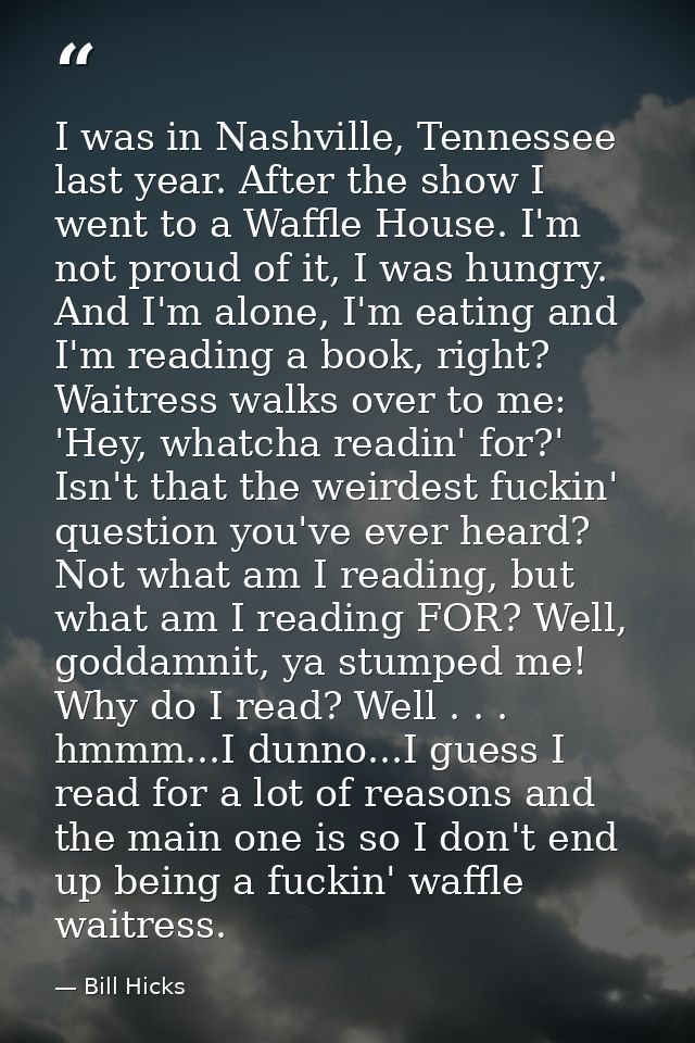 I was in Nashville, Tennessee last year. After the show I went to a Waffle House. I'm not proud of it, I was hungry. And — Bill Hicks