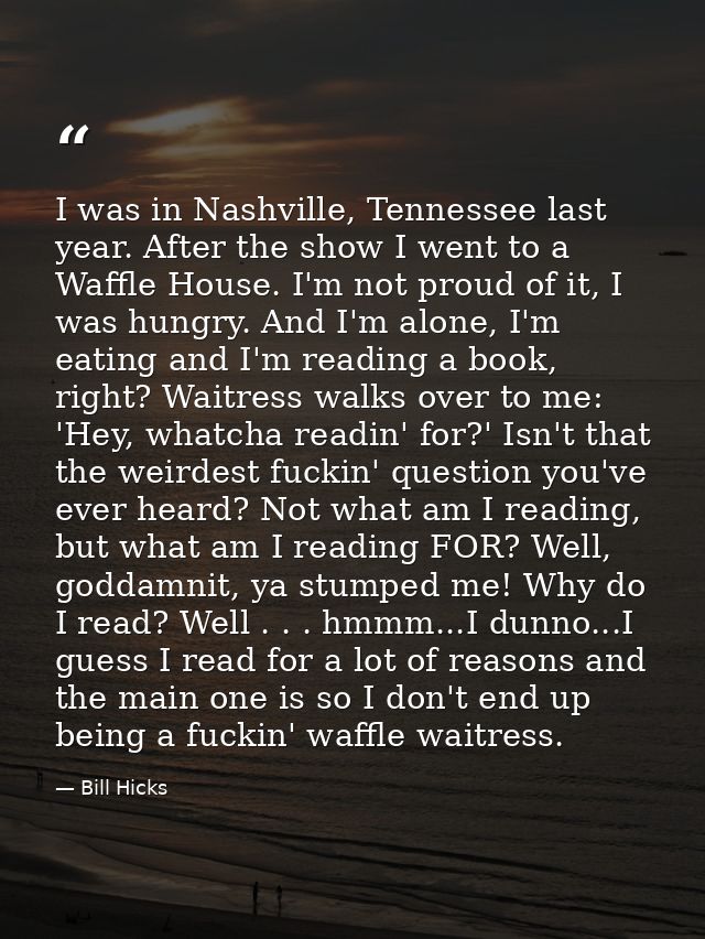 I was in Nashville, Tennessee last year. After the show I went to a Waffle House. I'm not proud of it, I was hungry. And — Bill Hicks