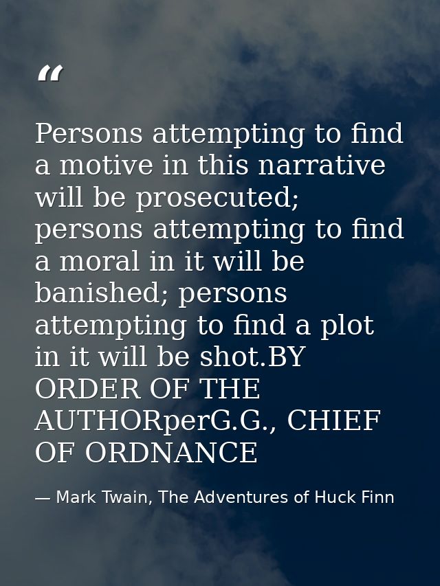 Persons attempting to find a motive in this narrative will be prosecuted; persons attempting to find a moral in it will  — Mark Twain, The Adventures of Huck Finn