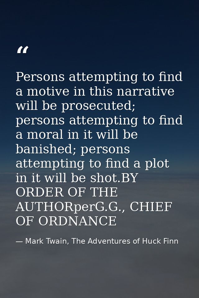 Persons attempting to find a motive in this narrative will be prosecuted; persons attempting to find a moral in it will  — Mark Twain, The Adventures of Huck Finn