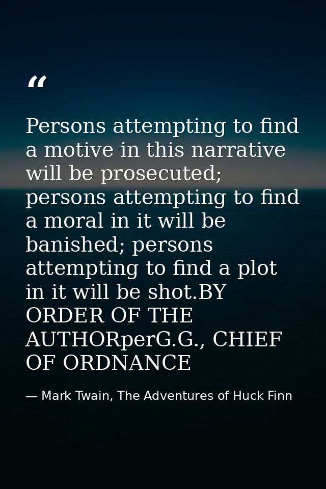 Persons attempting to find a motive in this narrative will be prosecuted; persons attempting to find a moral in it will  — Mark Twain, The Adventures of Huck Finn
