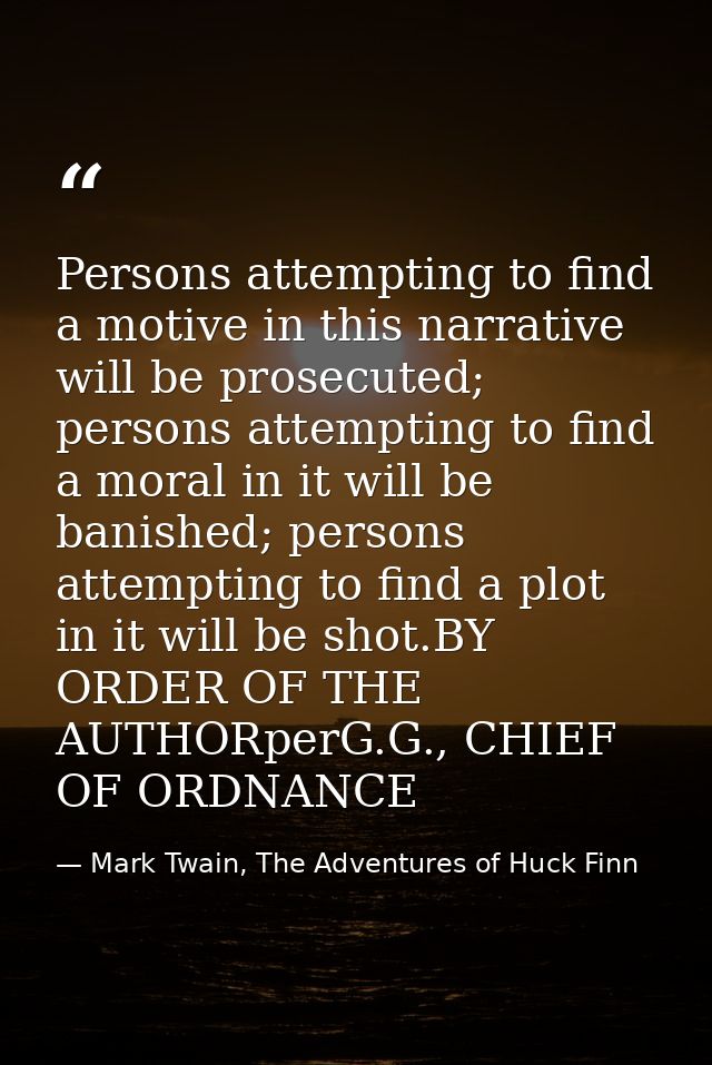 Persons attempting to find a motive in this narrative will be prosecuted; persons attempting to find a moral in it will  — Mark Twain, The Adventures of Huck Finn