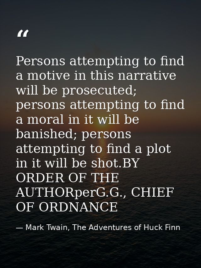 Persons attempting to find a motive in this narrative will be prosecuted; persons attempting to find a moral in it will  — Mark Twain, The Adventures of Huck Finn