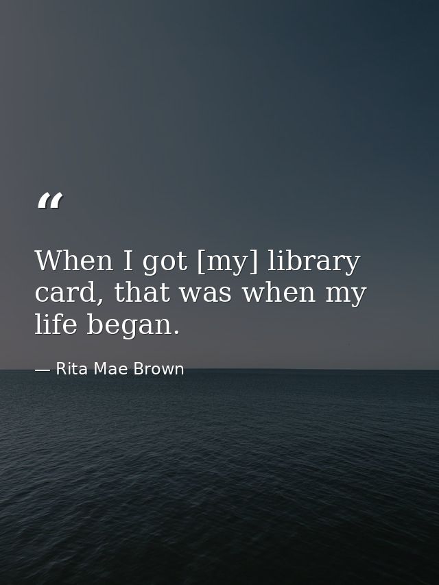 When I got [my] library card, that was when my life began. — Rita Mae Brown