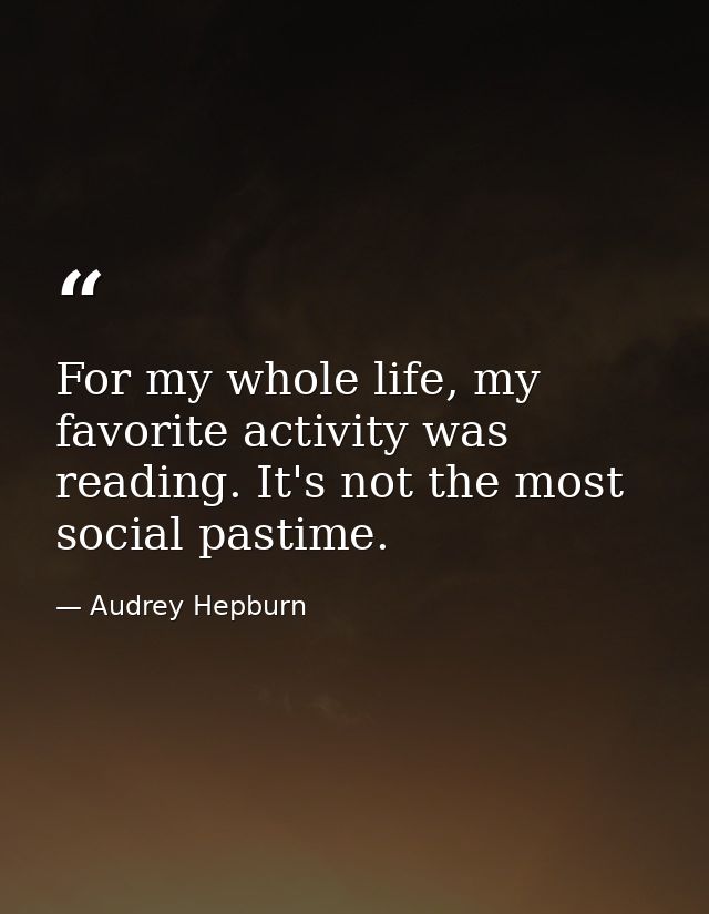 For my whole life, my favorite activity was reading. It's not the most social pastime. — Audrey Hepburn