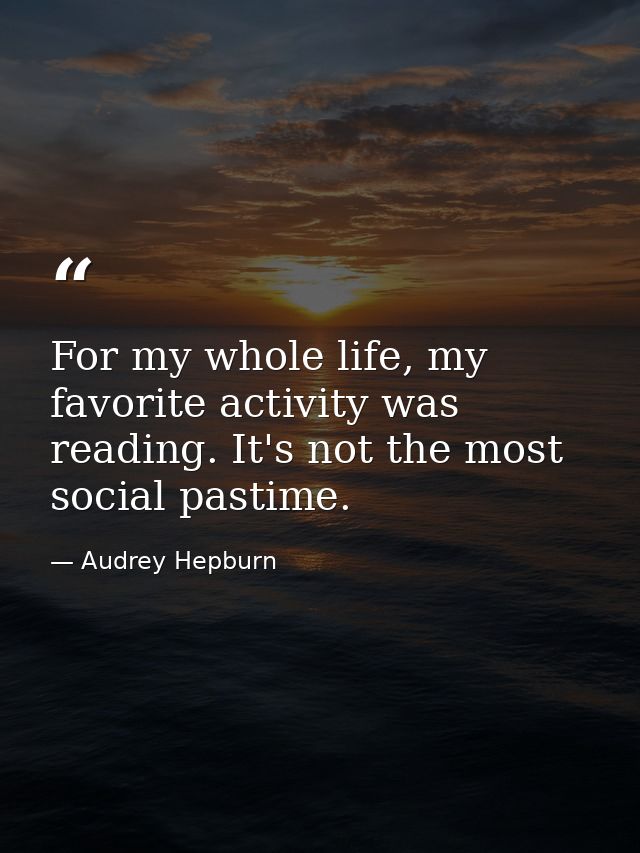 For my whole life, my favorite activity was reading. It's not the most social pastime. — Audrey Hepburn