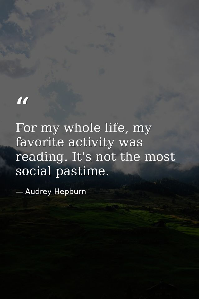 For my whole life, my favorite activity was reading. It's not the most social pastime. — Audrey Hepburn