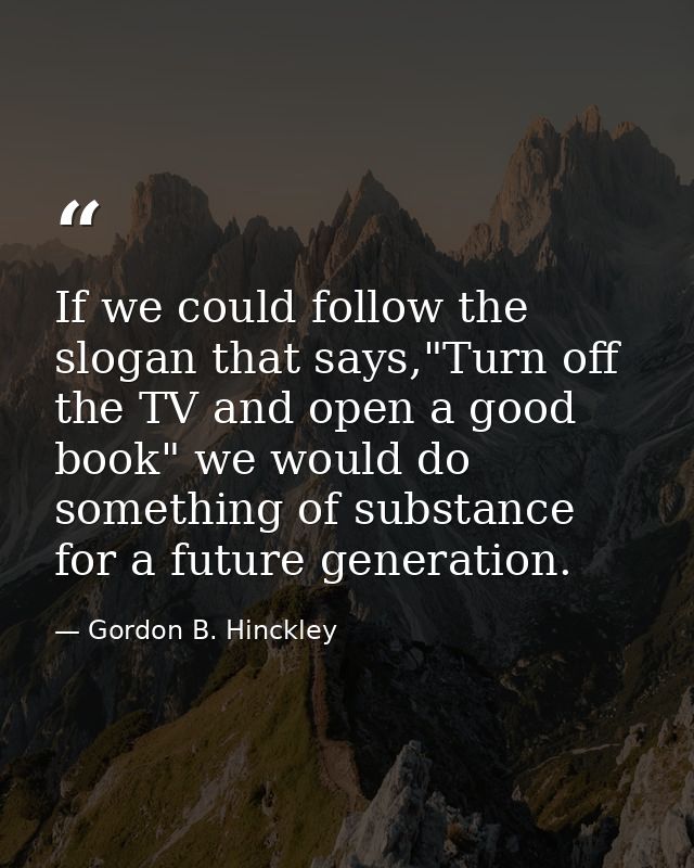 If we could follow the slogan that says,"Turn off the TV and open a good book" we would do something of substance for a  — Gordon B. Hinckley