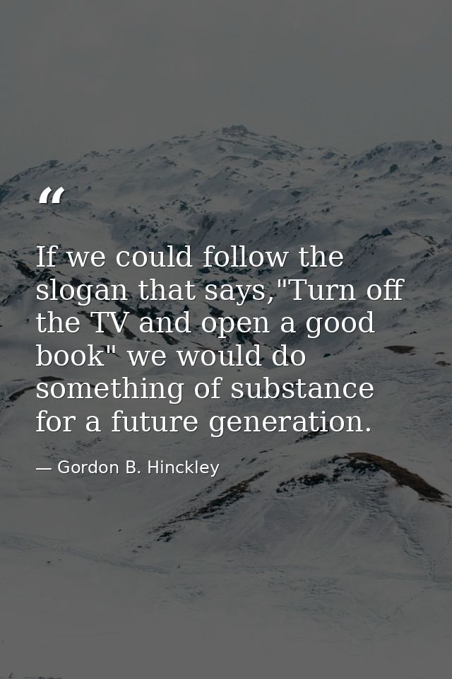 If we could follow the slogan that says,"Turn off the TV and open a good book" we would do something of substance for a  — Gordon B. Hinckley