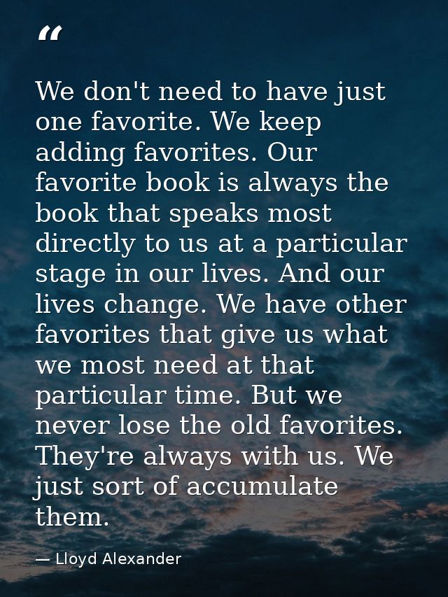 We don't need to have just one favorite. We keep adding favorites. Our favorite book is always the book that speaks most — Lloyd Alexander