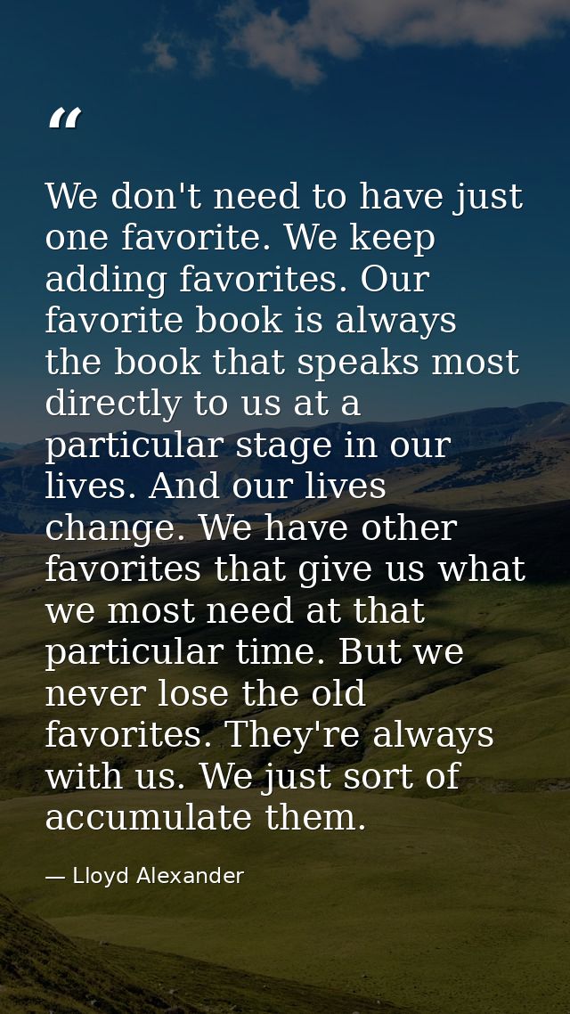 We don't need to have just one favorite. We keep adding favorites. Our favorite book is always the book that speaks most — Lloyd Alexander
