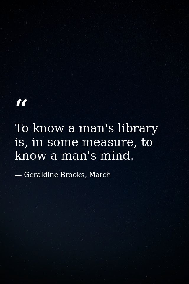 To know a man's library is, in some measure, to know a man's mind. — Geraldine Brooks, March
