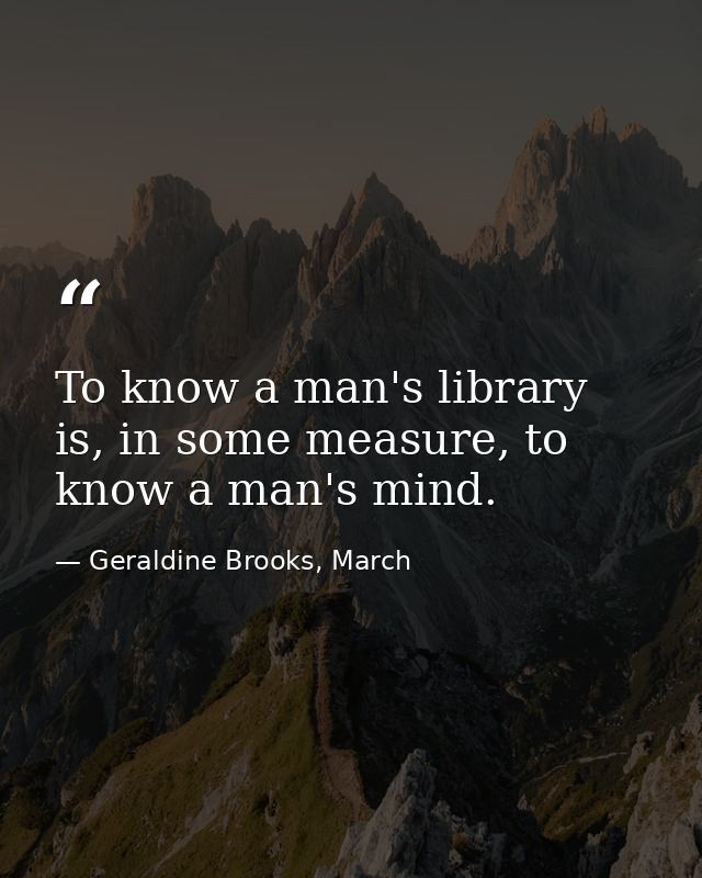 To know a man's library is, in some measure, to know a man's mind. — Geraldine Brooks, March