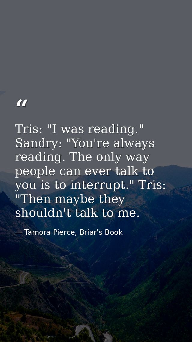 Tris: "I was reading." Sandry: "You're always reading. The only way people can ever talk to you is to interrupt." Tris:  — Tamora Pierce, Briar's Book