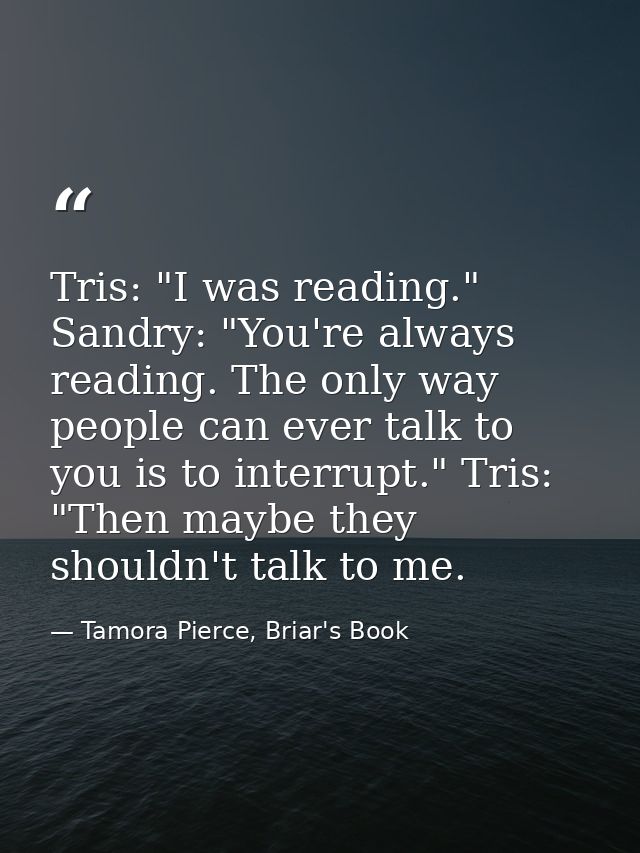 Tris: "I was reading." Sandry: "You're always reading. The only way people can ever talk to you is to interrupt." Tris:  — Tamora Pierce, Briar's Book