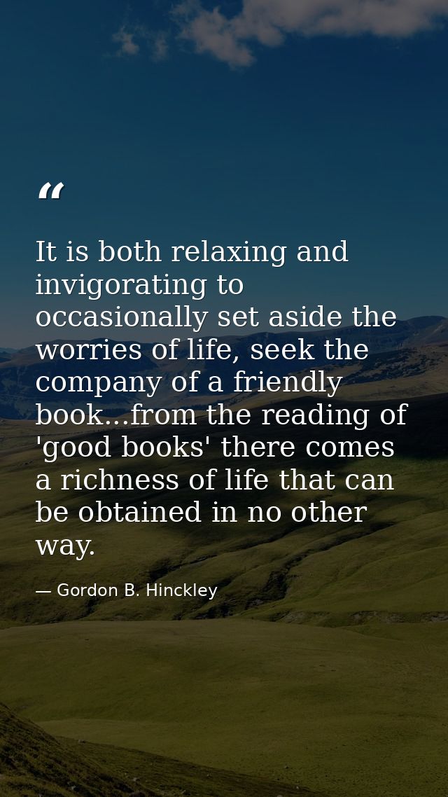 It is both relaxing and invigorating to occasionally set aside the worries of life, seek the company of a friendly book. — Gordon B. Hinckley