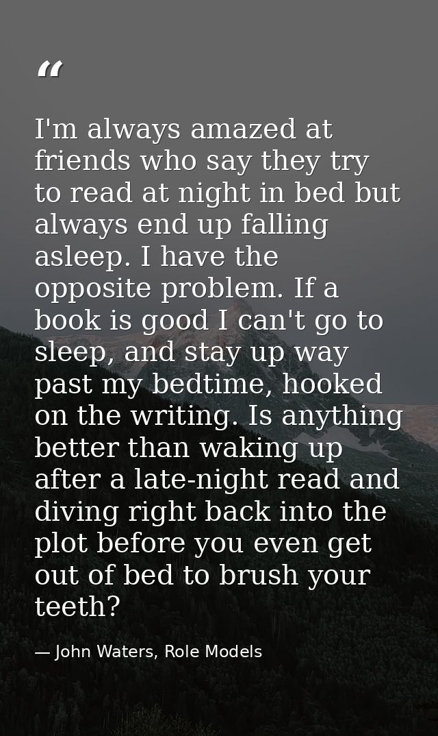 I'm always amazed at friends who say they try to read at night in bed but always end up falling asleep. I have the oppos — John Waters, Role Models