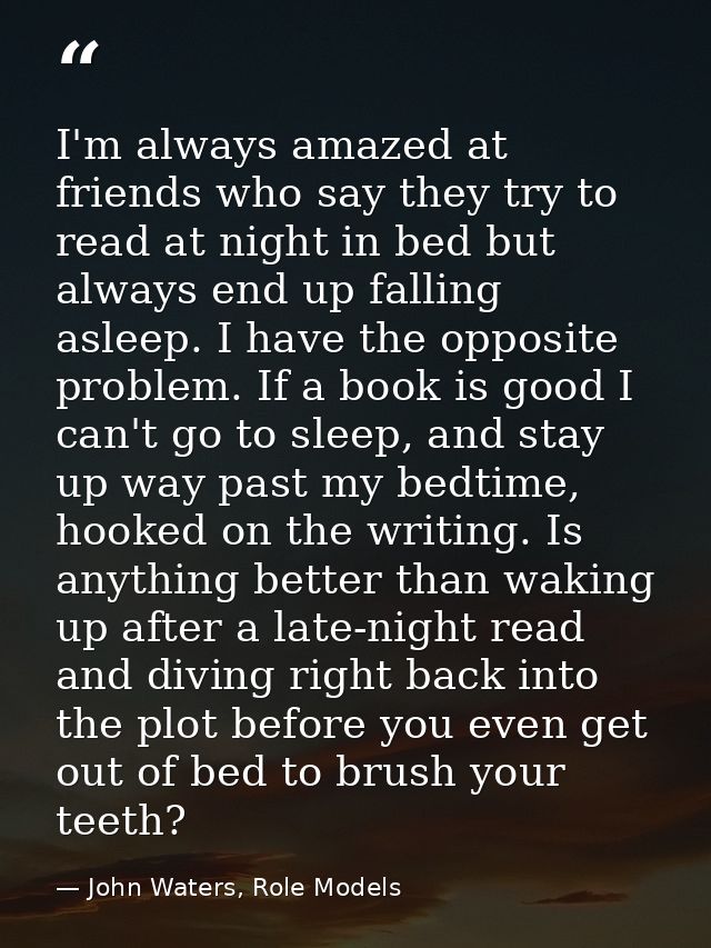 I'm always amazed at friends who say they try to read at night in bed but always end up falling asleep. I have the oppos — John Waters, Role Models