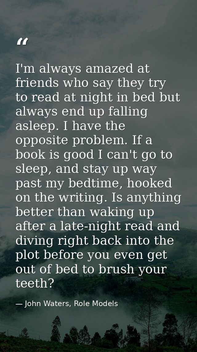 I'm always amazed at friends who say they try to read at night in bed but always end up falling asleep. I have the oppos — John Waters, Role Models
