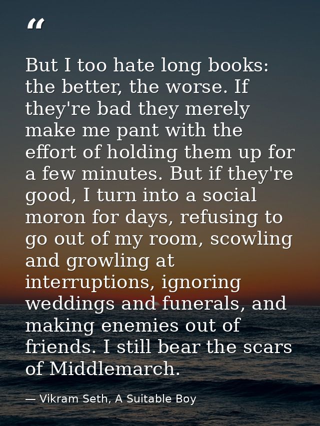 But I too hate long books: the better, the worse. If they're bad they merely make me pant with the effort of holding the — Vikram Seth, A Suitable Boy
