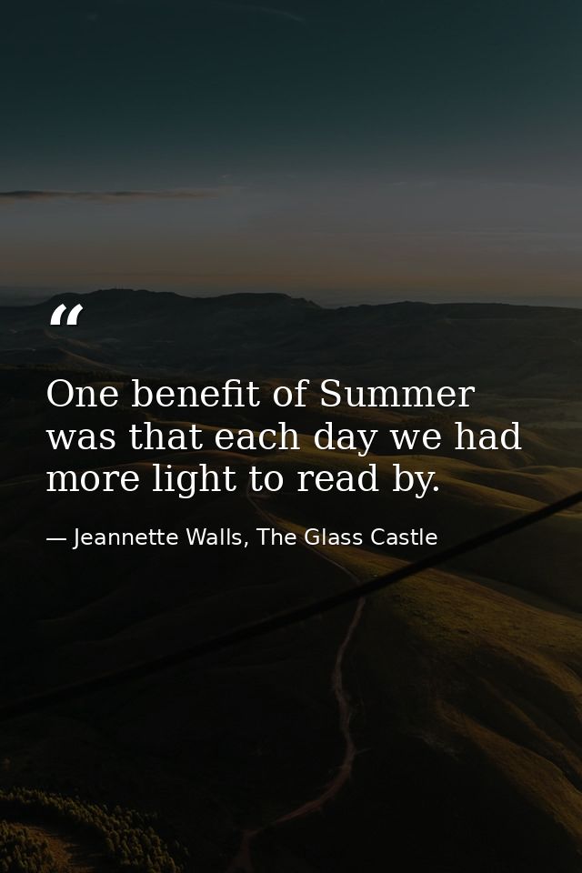 One benefit of Summer was that each day we had more light to read by. — Jeannette Walls, The Glass Castle